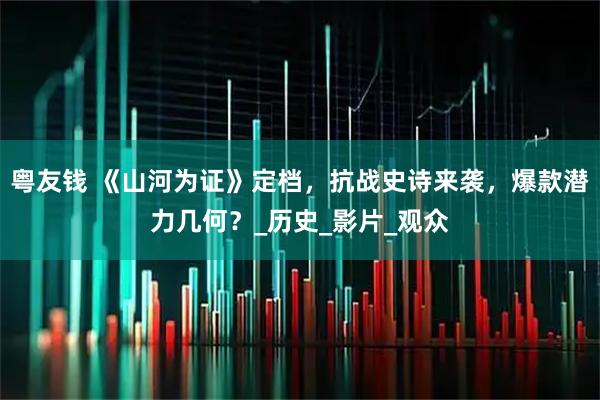 粤友钱 《山河为证》定档，抗战史诗来袭，爆款潜力几何？_历史_影片_观众
