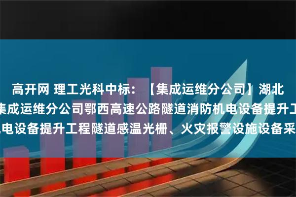 高开网 理工光科中标：【集成运维分公司】湖北交投科技发展有限公司集成运维分公司鄂西高速公路隧道消防机电设备提升工程隧道感温光栅、火灾报警设施设备采购预成交公示