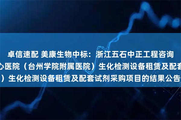 卓信速配 美康生物中标：浙江五石中正工程咨询有限公司关于台州市中心医院（台州学院附属医院）生化检测设备租赁及配套试剂采购项目的结果公告
