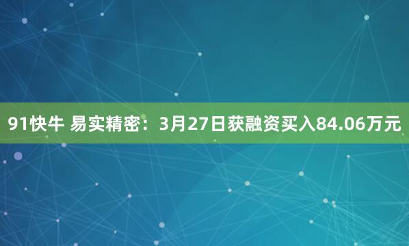 91快牛 易实精密:3月27日获融资买入84.06万元