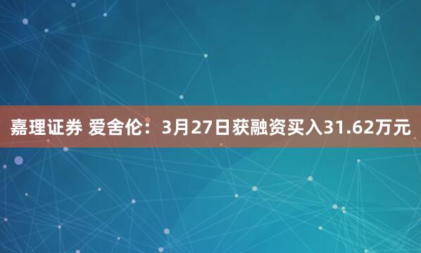 嘉理证券 爱舍伦:3月27日获融资买入31.62万元