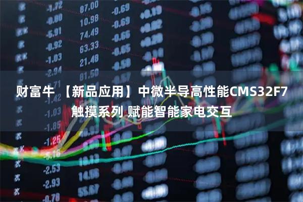 财富牛 【新品应用】中微半导高性能CMS32F7触摸系列 赋能智能家电交互