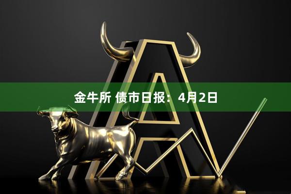 金牛所 债市日报：4月2日