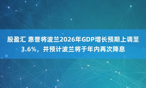 股盈汇 惠誉将波兰2026年GDP增长预期上调至3.6%，并预计波兰将于年内再次降息