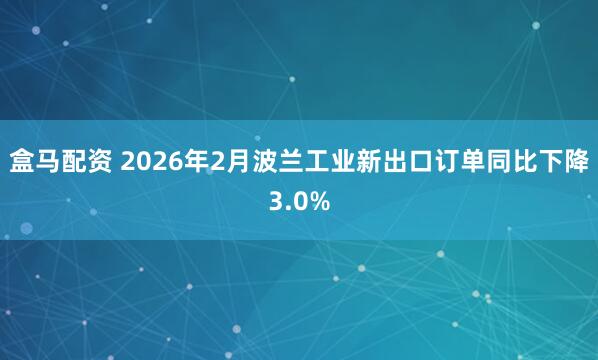 盒马配资 2026年2月波兰工业新出口订单同比下降3.0%