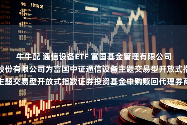 牛牛配 通信设备ETF 富国基金管理有限公司关于新增中国国际金融股份有限公司为富国中证通信设备主题交易型开放式指数证券投资基金申购赎回代理券商的公告