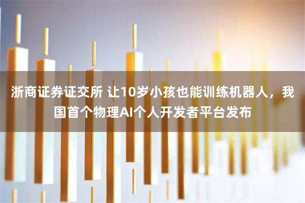 浙商证券证交所 让10岁小孩也能训练机器人,我国首个物理AI个人开发者平台发布