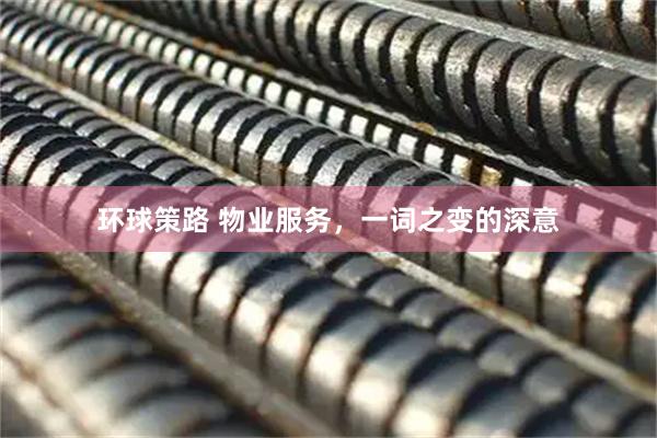 环球策路 物业服务,一词之变的深意
