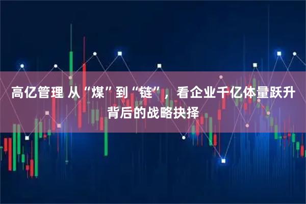 高亿管理 从“煤”到“链”,看企业千亿体量跃升背后的战略抉择