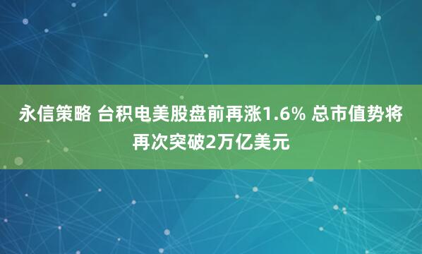 永信策略 台积电美股盘前再涨1.6% 总市值势将再次突破2万亿美元